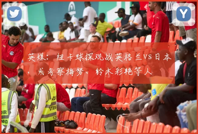 英媒：纽卡球探观战英格兰vs日本，或考察梅努、铃木彩艳等人