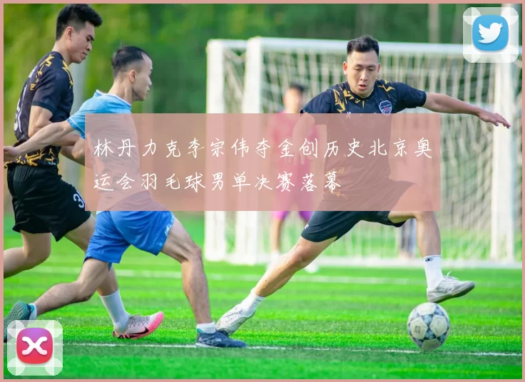 林丹力克李宗伟夺金创历史北京奥运会羽毛球男单决赛落幕