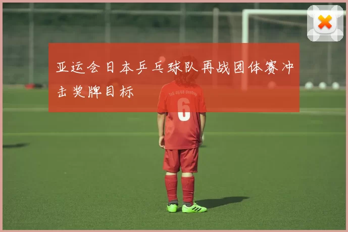 亚运会日本乒乓球队再战团体赛冲击奖牌目标