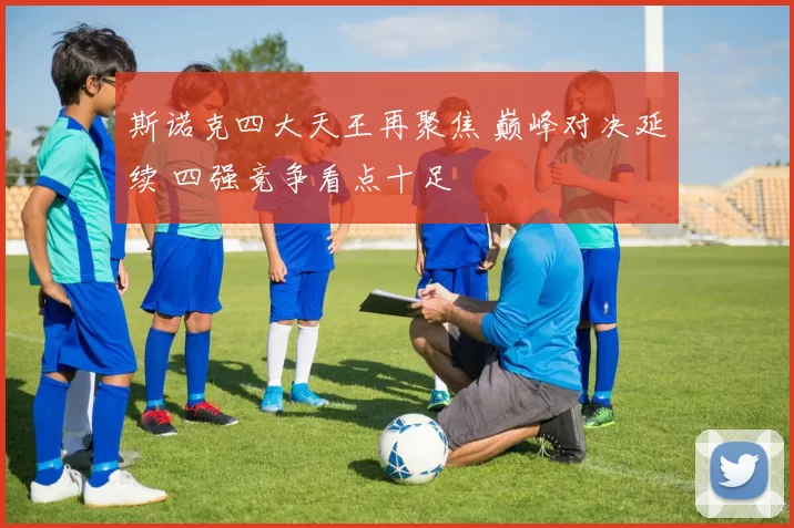 斯诺克四大天王再聚焦 巅峰对决延续 四强竞争看点十足