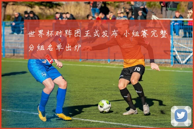 世界杯对阵图正式发布 小组赛完整分组名单出炉