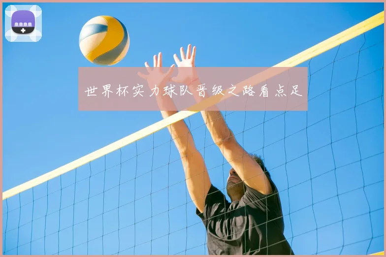 世界杯实力球队晋级之路看点足