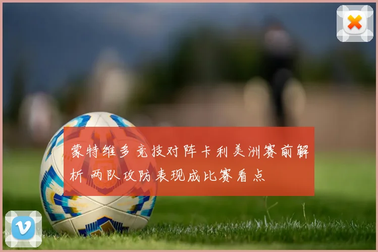 蒙特维多竞技对阵卡利美洲赛前解析 两队攻防表现成比赛看点