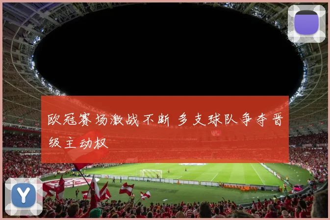 欧冠赛场激战不断 多支球队争夺晋级主动权