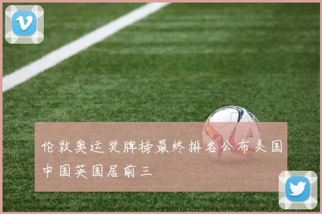 伦敦奥运奖牌榜最终排名公布美国中国英国居前三