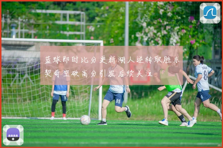蓝球即时比分更新湖人逆转取胜东契奇空砍高分引发后续关注