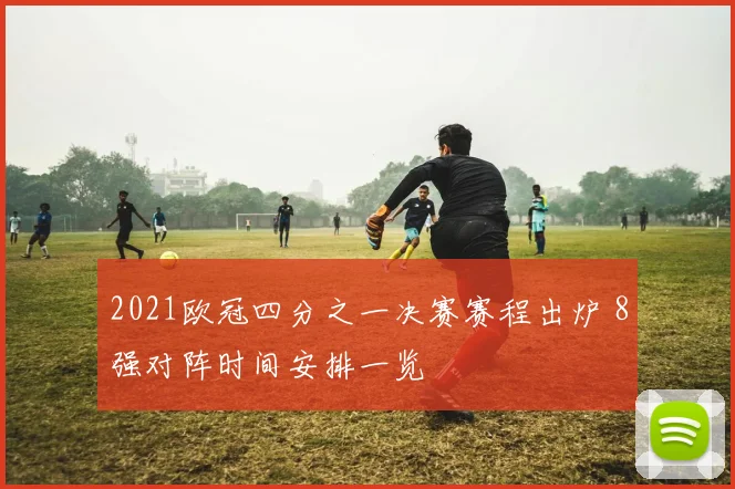 2021欧冠四分之一决赛赛程出炉 8强对阵时间安排一览