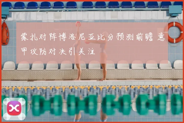 蒙扎对阵博洛尼亚比分预测前瞻 意甲攻防对决引关注
