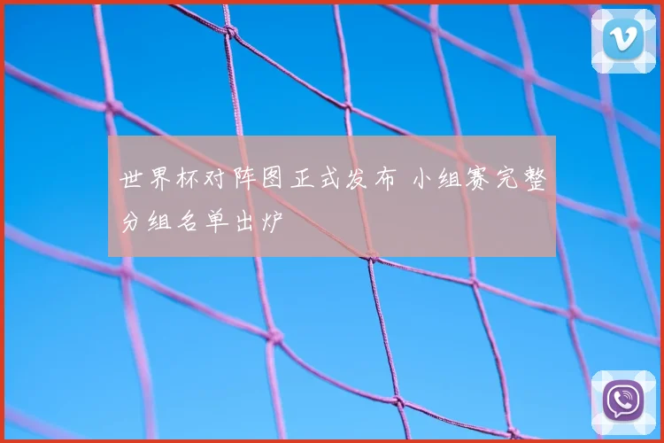 世界杯对阵图正式发布 小组赛完整分组名单出炉