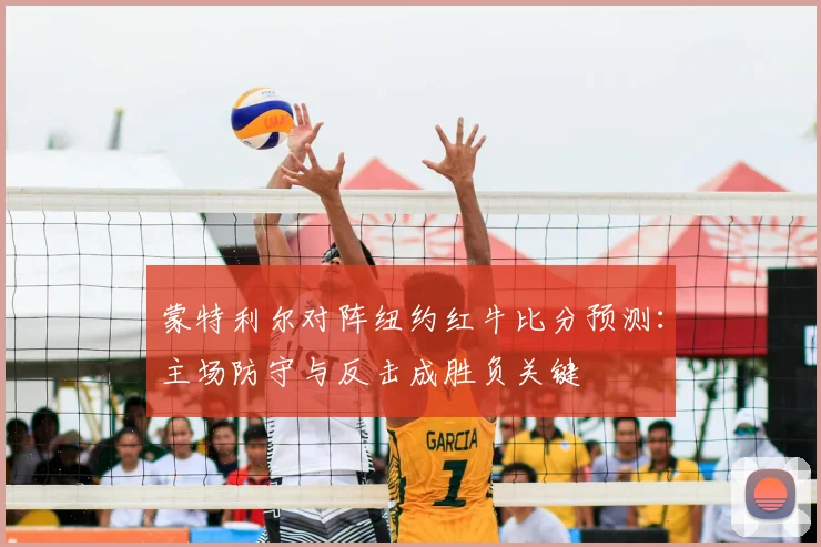 蒙特利尔对阵纽约红牛比分预测：主场防守与反击成胜负关键