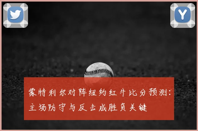 蒙特利尔对阵纽约红牛比分预测:主场防守与反击成胜负关键