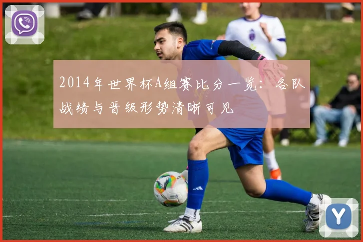 2014年世界杯A组赛比分一览：各队战绩与晋级形势清晰可见
