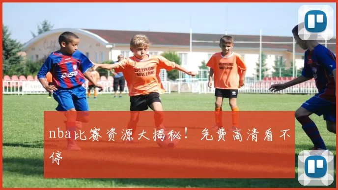 nba比赛资源大揭秘！免费高清看不停