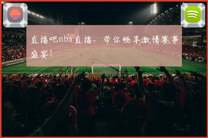 直播吧nba直播，带你畅享激情赛事盛宴！