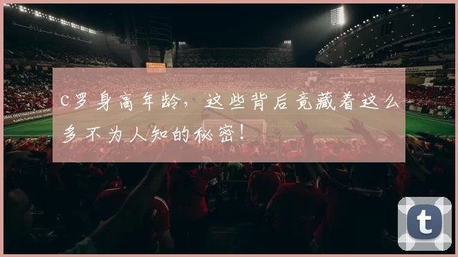 c罗身高年龄，这些背后竟藏着这么多不为人知的秘密！