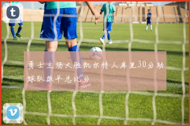 勇士主场大胜凯尔特人库里30分助球队扳平总比分