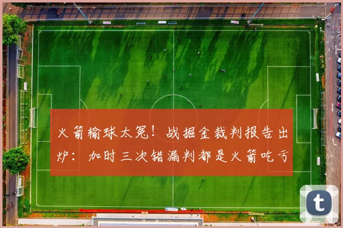 火箭输球太冤！战掘金裁判报告出炉：加时三次错漏判都是火箭吃亏