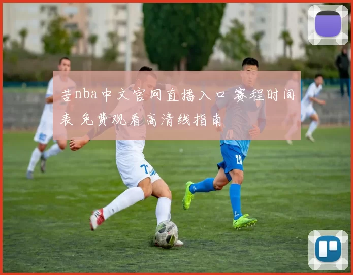 苦nba中文官网直播入口 赛程时间表 免费观看高清线指南