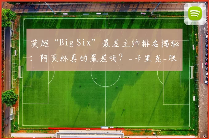 英超“Big Six”最差主帅排名揭秘：阿莫林真的最差吗？_卡里克_联赛_比赛