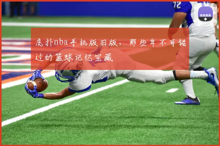 虎扑nba手机版旧版,那些年不可错过的篮球记忆宝藏