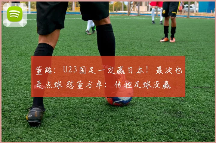 董路:U23国足一定赢日本!最次也是点球 怼董方卓:传控足球没赢