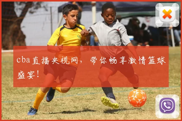 cba直播央视网，带你畅享激情篮球盛宴！