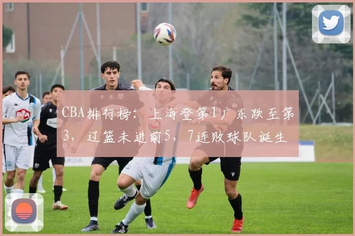 CBA排行榜：上海登第1广东跌至第3，辽篮未进前5，7连败球队诞生