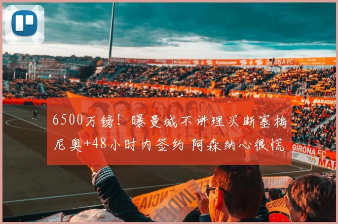 6500万镑！曝曼城不讲理买断塞梅尼奥+48小时内签约 阿森纳心很慌