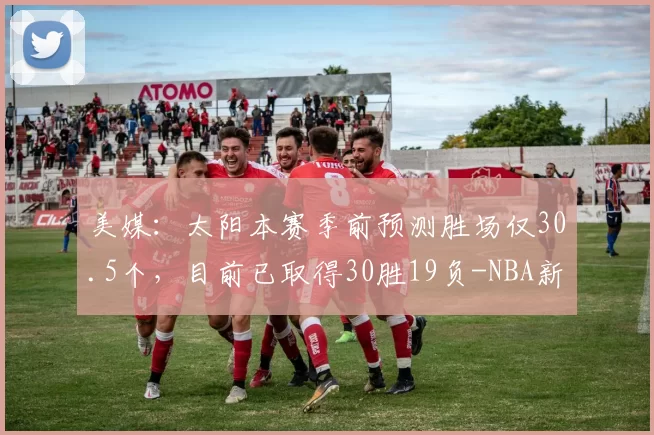 美媒：太阳本赛季前预测胜场仅30.5个，目前已取得30胜19负-NBA新闻