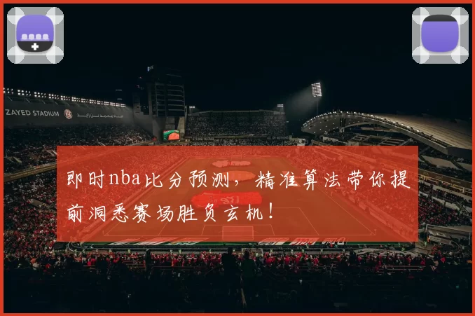 即时nba比分预测，精准算法带你提前洞悉赛场胜负玄机！