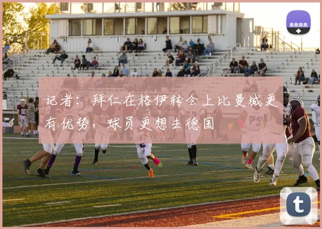 记者：拜仁在格伊转会上比曼城更有优势，球员更想去德国