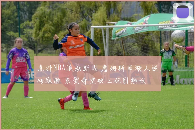 虎扑NBA滚动新闻 詹姆斯率湖人逆转取胜 东契奇空砍三双引热议