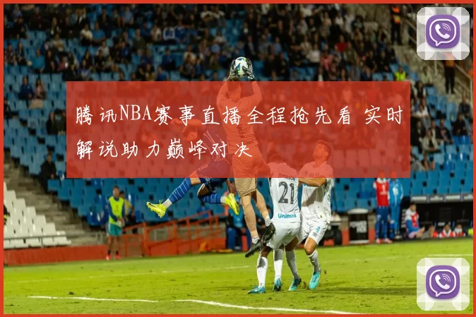 腾讯NBA赛事直播全程抢先看 实时解说助力巅峰对决