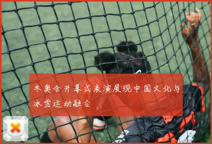 冬奥会开幕式表演展现中国文化与冰雪运动融合