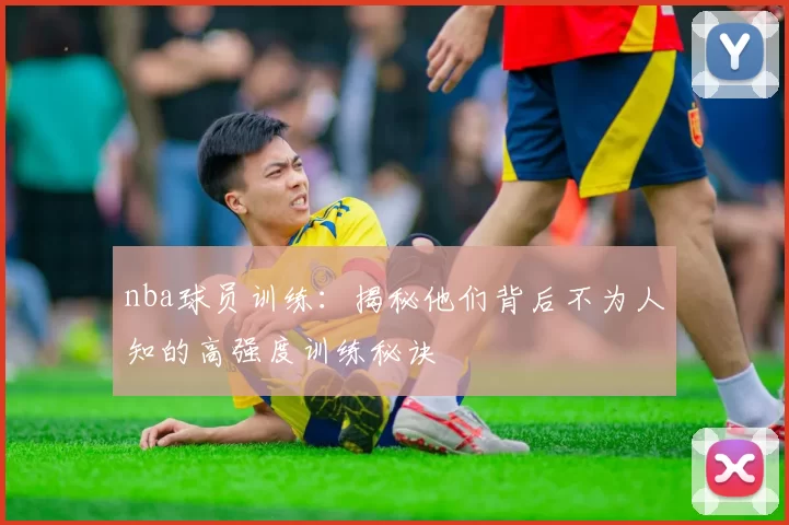 nba球员训练:揭秘他们背后不为人知的高强度训练秘诀