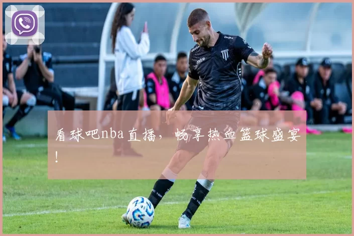 看球吧nba直播,畅享热血篮球盛宴!