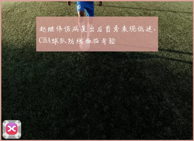 赵继伟伤病复出后首秀表现低迷，CBA球队防线面临考验