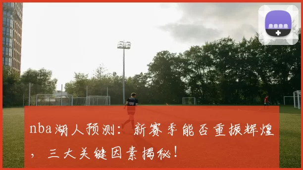 nba湖人预测：新赛季能否重振辉煌，三大关键因素揭秘！