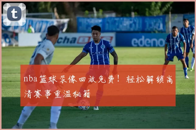 nba篮球录像回放免费!轻松解锁高清赛事重温秘籍