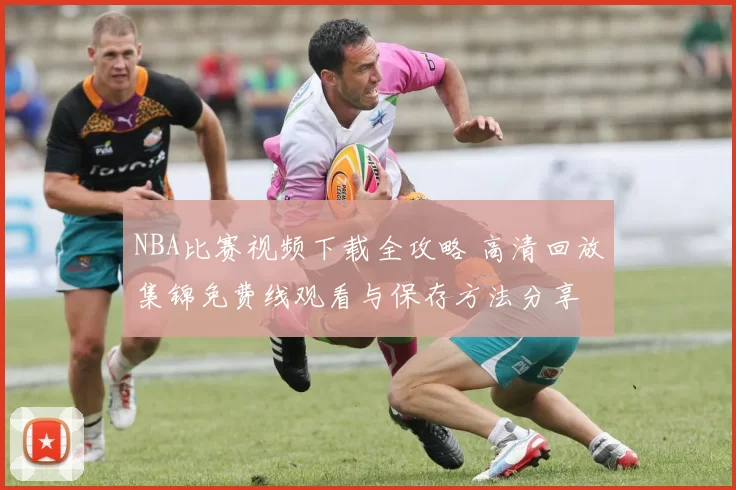 NBA比赛视频下载全攻略 高清回放集锦免费线观看与保存方法分享